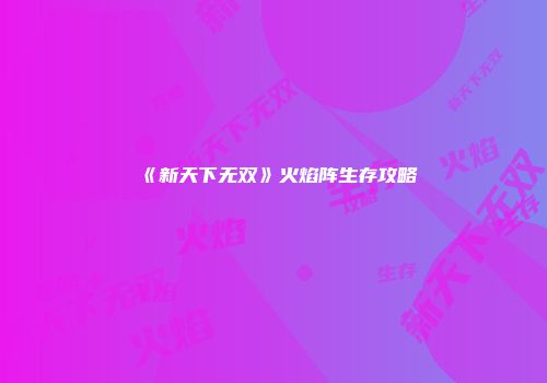 《新天下无双》火焰阵生存攻略