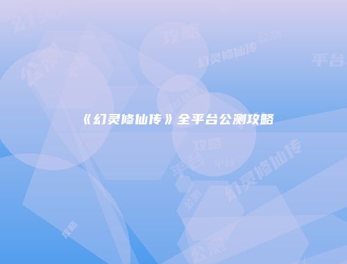 《幻灵修仙传》全平台公测攻略