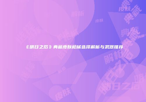 《明日之后》典藏皮肤枪械选择解析与武器推荐