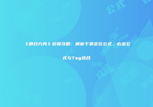 《明日方舟》招募攻略：解析干员定位公式、必出公式与Tag组合