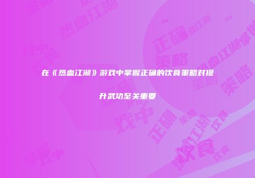 在《热血江湖》游戏中掌握正确的饮食策略对提升武功至关重要