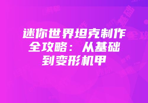 迷你世界坦克制作全攻略：从基础到变形机甲