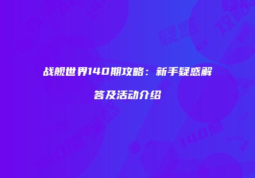 战舰世界140期攻略：新手疑惑解答及活动介绍