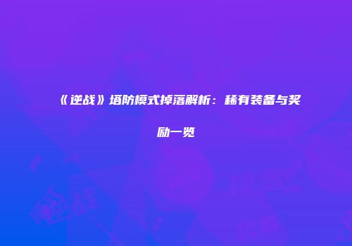 《逆战》塔防模式掉落解析：稀有装备与奖励一览
