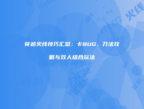 穿越火线技巧汇总：卡BUG、刀法攻略与双人组合玩法