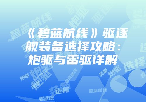 《碧蓝航线》驱逐舰装备选择攻略：炮驱与雷驱详解