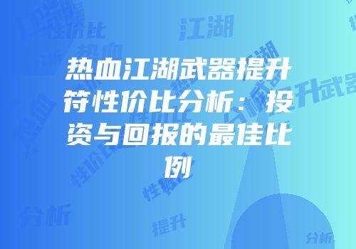 热血江湖武器提升符性价比分析：投资与回报的最佳比例