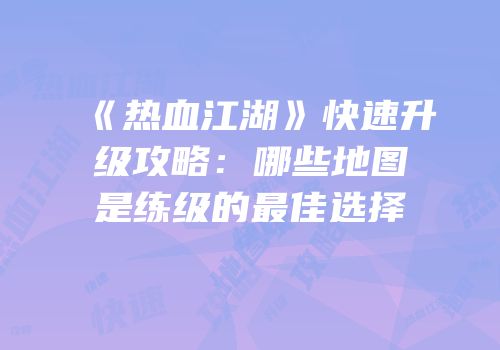 《热血江湖》快速升级攻略：哪些地图是练级的最佳选择