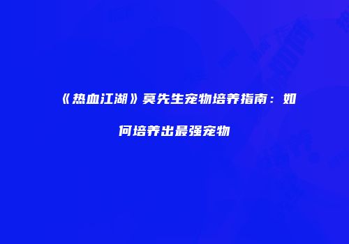 《热血江湖》莫先生宠物培养指南：如何培养出最强宠物