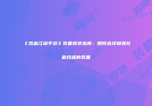 《热血江湖手游》装备锻造指南：如何选择和强化最合适的装备