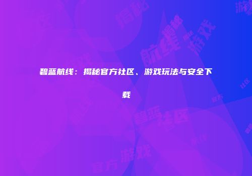 碧蓝航线：揭秘官方社区、游戏玩法与安全下载