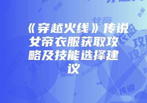 《穿越火线》传说女帝衣服获取攻略及技能选择建议