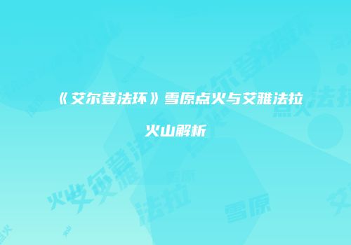 《艾尔登法环》雪原点火与艾雅法拉火山解析