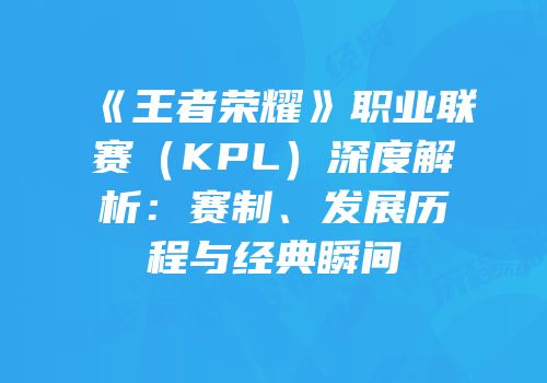 《王者荣耀》职业联赛（KPL）深度解析：赛制、发展历程与经典瞬间