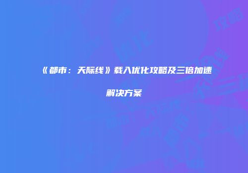 《都市：天际线》载入优化攻略及三倍加速解决方案