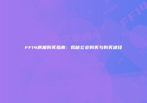 FF14房屋购买指南：揭秘公会购买与购买途径