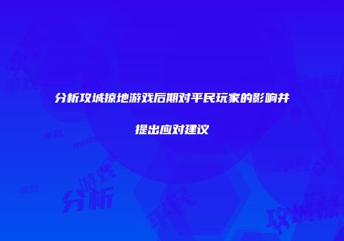 分析攻城掠地游戏后期对平民玩家的影响并提出应对建议