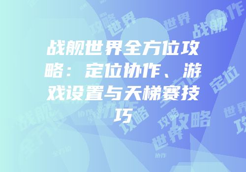 战舰世界全方位攻略：定位协作、游戏设置与天梯赛技巧