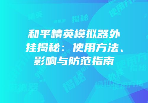 和平精英模拟器外挂揭秘：使用方法、影响与防范指南