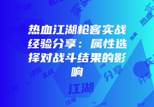 热血江湖枪客实战经验分享：属性选择对战斗结果的影响