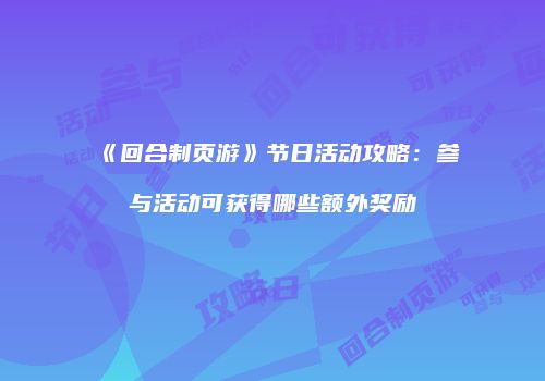 《回合制页游》节日活动攻略：参与活动可获得哪些额外奖励