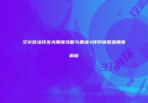 艾尔登法环发光雕像攻略与黑魂3环印城葛温雕像解析