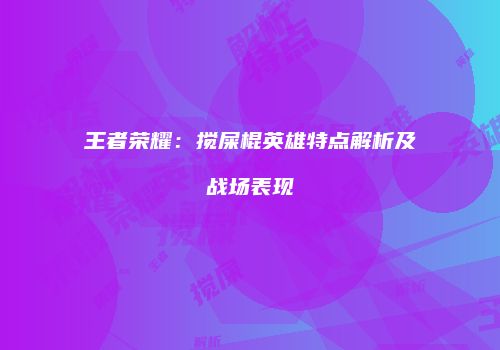 王者荣耀：搅屎棍英雄特点解析及战场表现