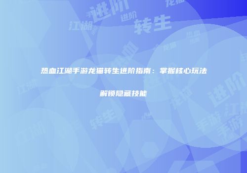 热血江湖手游龙猫转生进阶指南:掌握核心玩法解锁隐藏技能