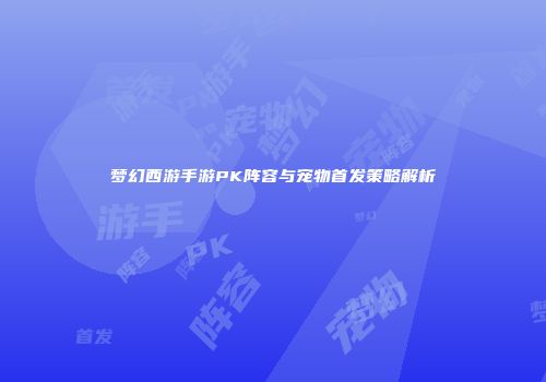 梦幻西游手游PK阵容与宠物首发策略解析