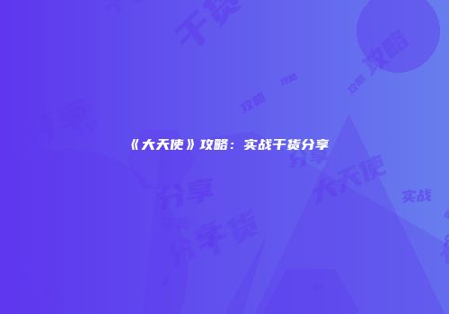 《大天使》攻略：实战干货分享