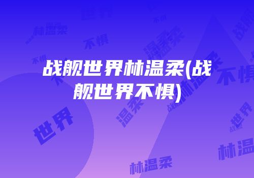 战舰世界林温柔(战舰世界不惧)