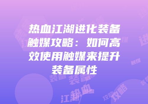 热血江湖进化装备触媒攻略：如何高效使用触媒来提升装备属性