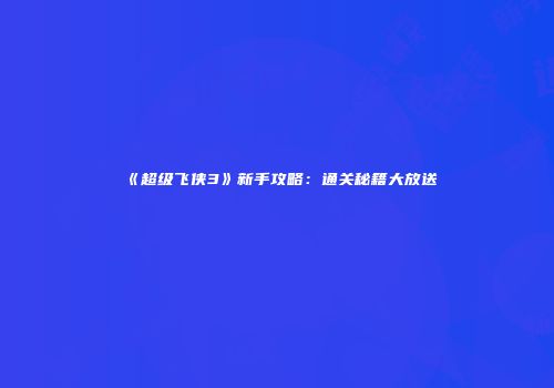 《超级飞侠3》新手攻略：通关秘籍大放送