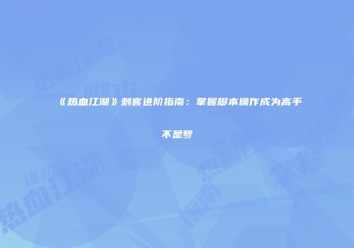 《热血江湖》刺客进阶指南：掌握脚本操作成为高手不是梦