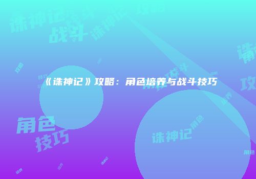 《诛神记》攻略：角色培养与战斗技巧