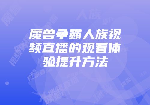 魔兽争霸人族视频直播的观看体验提升方法