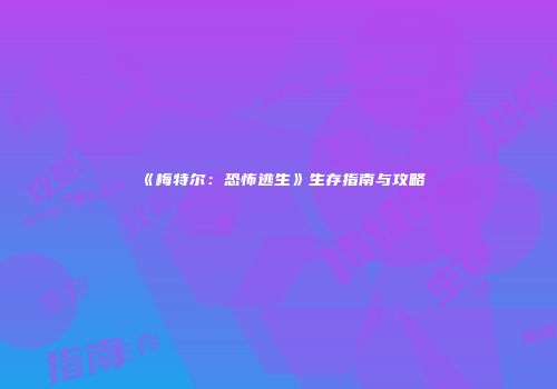 《梅特尔：恐怖逃生》生存指南与攻略