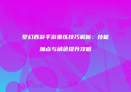 梦幻西游手游重练技巧解析：技能加点与角色提升攻略