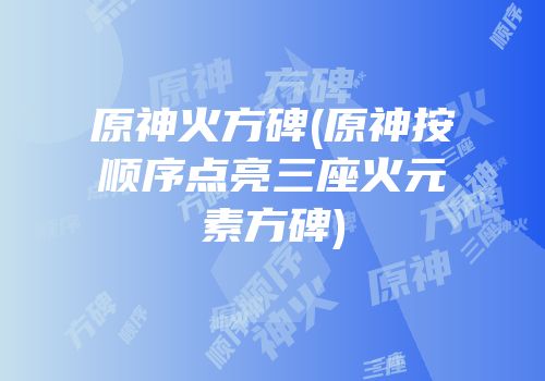 原神火方碑(原神按顺序点亮三座火元素方碑)