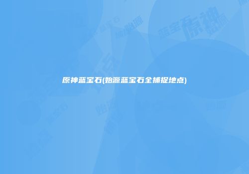 原神蓝宝石(始源蓝宝石全捕捉地点)