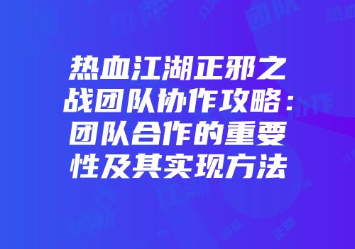 热血江湖正邪之战团队协作攻略：团队合作的重要性及其实现方法