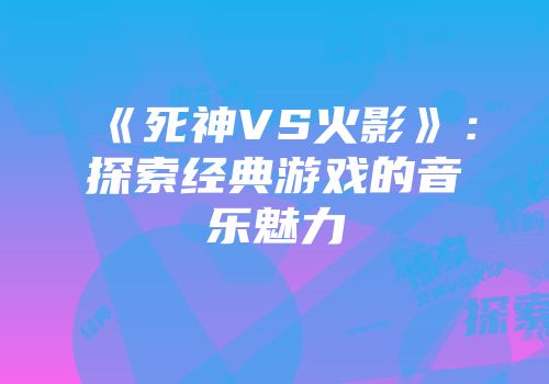 《死神VS火影》：探索经典游戏的音乐魅力