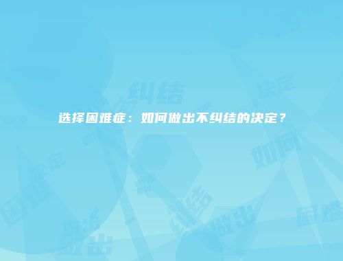 选择困难症：如何做出不纠结的决定？