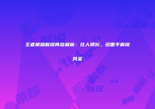 王者荣耀解说阵容解析：狂人领衔，多面手解说风采