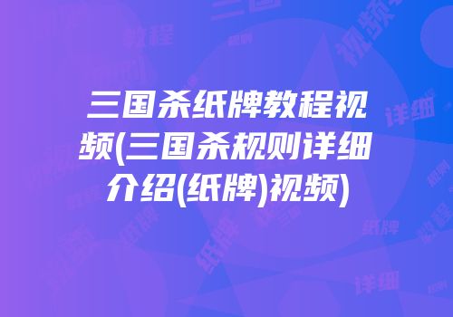 三国杀纸牌教程视频(三国杀规则详细介绍(纸牌)视频)