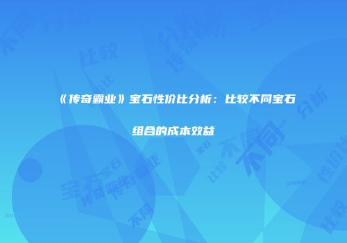 《传奇霸业》宝石性价比分析：比较不同宝石组合的成本效益
