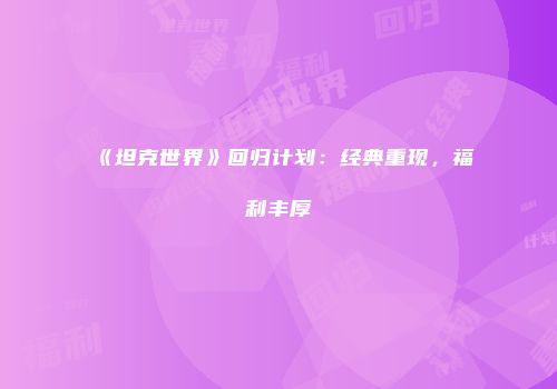 《坦克世界》回归计划：经典重现，福利丰厚