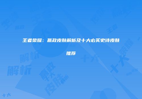 王者荣耀：嬴政皮肤解析及十大必买史诗皮肤推荐