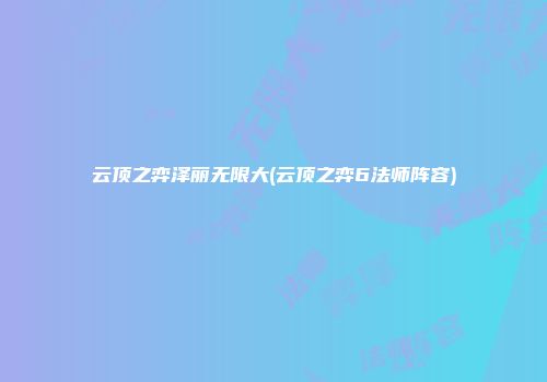 云顶之弈泽丽无限大(云顶之弈6法师阵容)