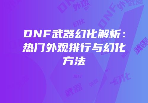 DNF武器幻化解析：热门外观排行与幻化方法